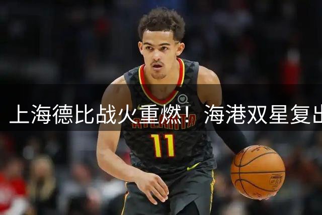 上海德比战火重燃！海港双星复出疑云笼罩 武磊回归成关键变量