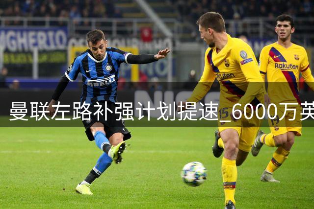 曼联左路补强计划提速 6000万英镑锁定纽卡新星霍尔